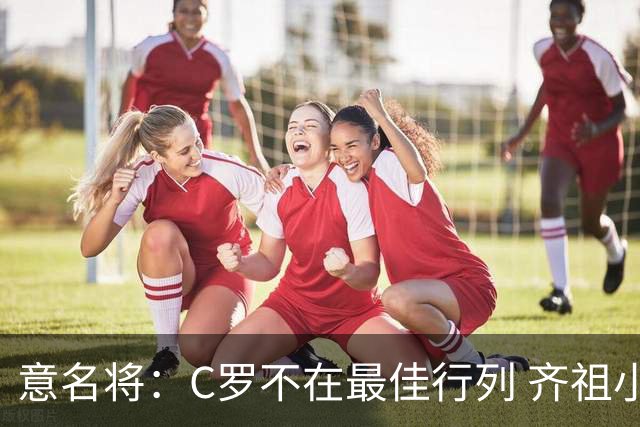 意名将：C罗不在最佳行列 齐祖小白进球少却比他强